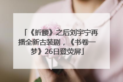 《折腰》之后刘宇宁再播全新古装剧，《书卷一梦》26日登荧屏
