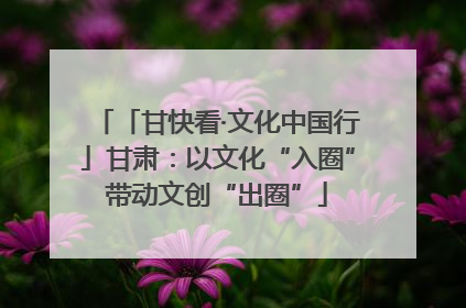 「甘快看·文化中国行」甘肃：以文化“入圈”带动文创“出圈”