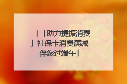 「助力提振消费」社保卡消费满减伴您过端午