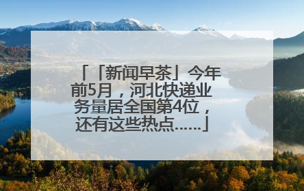 「新闻早茶」今年前5月，河北快递业务量居全国第4位，还有这些热点……