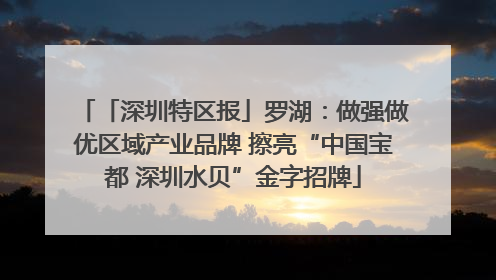 「深圳特区报」罗湖：做强做优区域产业品牌 擦亮“中国宝都 深圳水贝”金字招牌