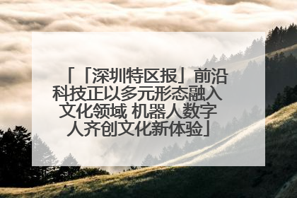 「深圳特区报」前沿科技正以多元形态融入文化领域 机器人数字人齐创文化新体验