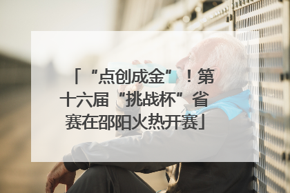 “点创成金”！第十六届“挑战杯”省赛在邵阳火热开赛