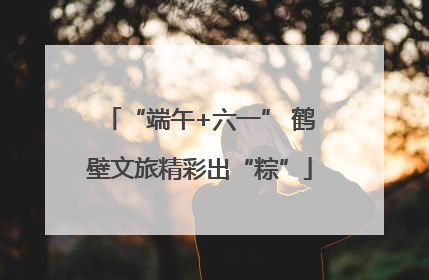“端午+六一” 鹤壁文旅精彩出“粽”