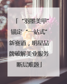 “羽墨美甲”锚定“一站式”新赛道，明星品牌破解美业服务断层难题