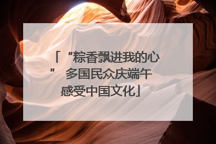 “粽香飘进我的心” 多国民众庆端午感受中国文化