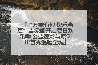 “万象有趣·快乐当夏”吉象阁开启夏日欢乐季 公益观影与原创IP首秀温暖全城