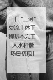 “三河”复流主体工程基本完工 人水和谐场景初现