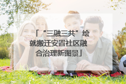 “三融三共”绘就搬迁安置社区融合治理新图景