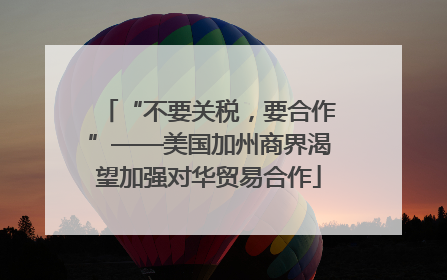 “不要关税，要合作”——美国加州商界渴望加强对华贸易合作