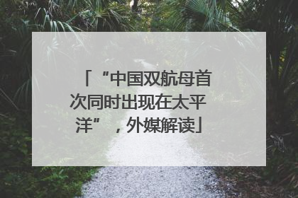“中国双航母首次同时出现在太平洋”，外媒解读