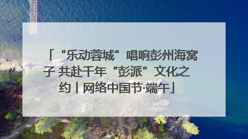 “乐动蓉城”唱响彭州海窝子 共赴千年“彭派”文化之约丨网络中国节·端午