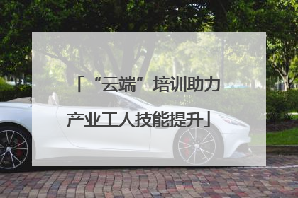 “云端”培训助力产业工人技能提升