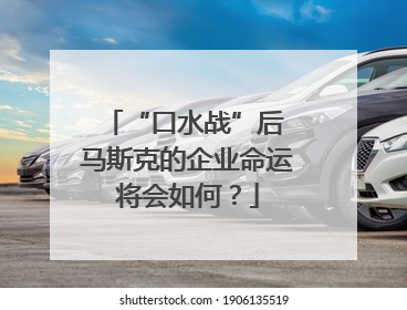 “口水战”后 马斯克的企业命运将会如何？