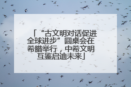 “古文明对话促进全球进步”圆桌会在希腊举行，中希文明互鉴启迪未来