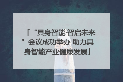 “具身智能·智启未来”会议成功举办 助力具身智能产业健康发展