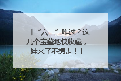 “六一”咋过？这几个宝藏地快收藏，娃来了不想走！