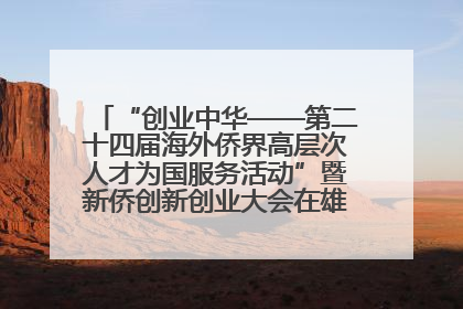 “创业中华——第二十四届海外侨界高层次人才为国服务活动”暨新侨创新创业大会在雄安新区开幕