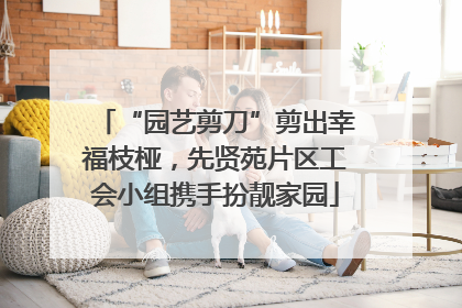 “园艺剪刀”剪出幸福枝桠，先贤苑片区工会小组携手扮靓家园