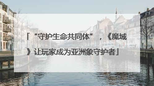 “守护生命共同体”，《魔域》让玩家成为亚洲象守护者