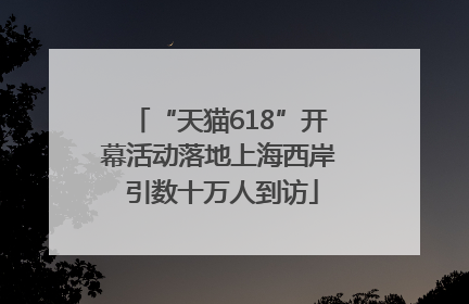 “天猫618”开幕活动落地上海西岸 引数十万人到访