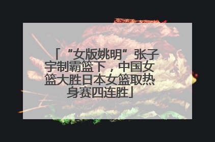 “女版姚明”张子宇制霸篮下，中国女篮大胜日本女篮取热身赛四连胜