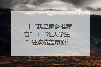 “我是家乡推荐官”：“准大学生”狂欢杭盖草原