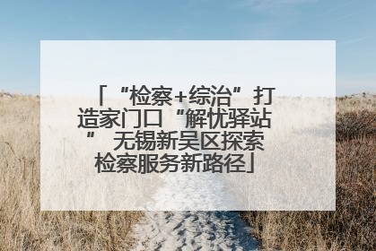 “检察+综治”打造家门口“解忧驿站” 无锡新吴区探索检察服务新路径