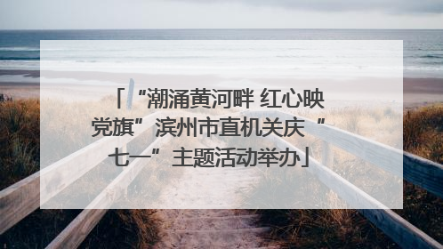 “潮涌黄河畔 红心映党旗”滨州市直机关庆“七一”主题活动举办