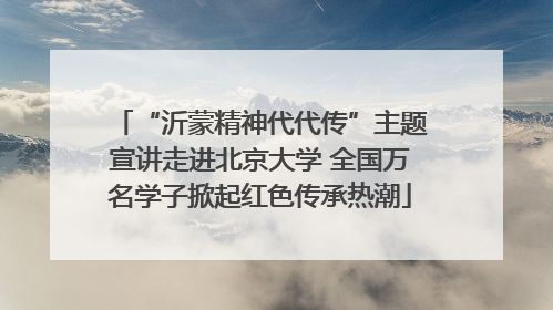“沂蒙精神代代传”主题宣讲走进北京大学 全国万名学子掀起红色传承热潮