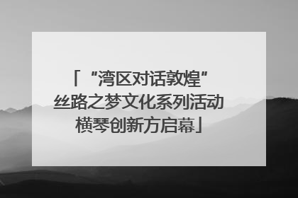 “湾区对话敦煌” 丝路之梦文化系列活动横琴创新方启幕