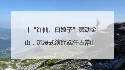“许仙、白娘子”舞动金山，沉浸式演绎端午古韵