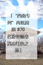 “西南专列”再抵固原 870名游客畅享清凉红色之旅