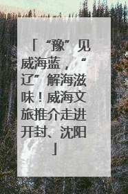 “豫”见威海蓝，“辽”解海滋味！威海文旅推介走进开封、沈阳