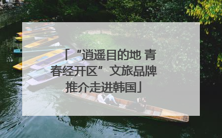 “逍遥目的地 青春经开区”文旅品牌推介走进韩国