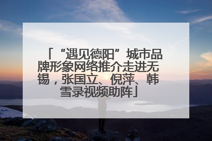 “遇见德阳”城市品牌形象网络推介走进无锡，张国立、倪萍、韩雪录视频助阵