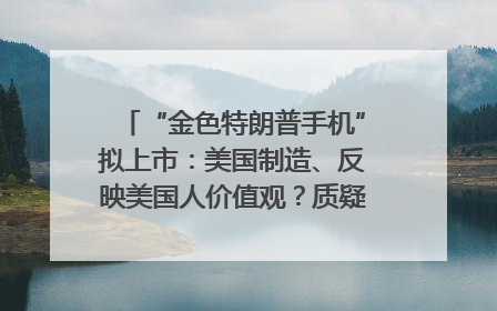 “金色特朗普手机”拟上市：美国制造、反映美国人价值观？质疑者：像天方夜谭