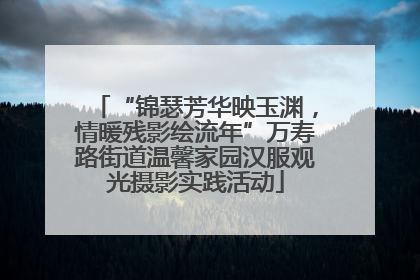 “锦瑟芳华映玉渊，情暖残影绘流年”万寿路街道温馨家园汉服观光摄影实践活动