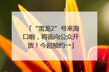 “雪龙2”号来海口啦，将面向公众开放！今起预约→
