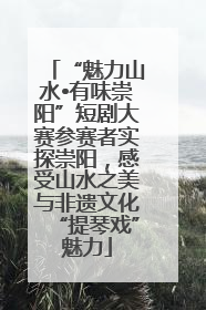 “魅力山水•有味崇阳”短剧大赛参赛者实探崇阳，感受山水之美与非遗文化“提琴戏”魅力