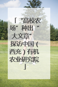 “高校农场”种出“大文章” 探访中国（西充）有机农业研究院