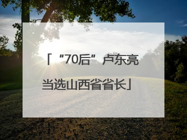 “70后”卢东亮当选山西省省长