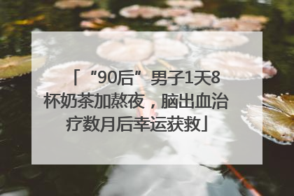 “90后”男子1天8杯奶茶加熬夜，脑出血治疗数月后幸运获救