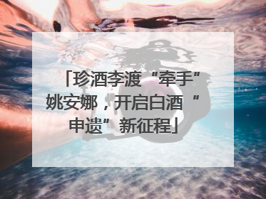 珍酒李渡“牵手”姚安娜，开启白酒“申遗”新征程