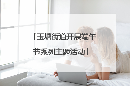 玉塘街道开展端午节系列主题活动
