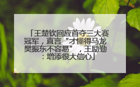 王楚钦回应首夺三大赛冠军，直言“才懂得马龙樊振东不容易”，王励勤：增添很大信心