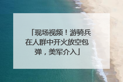 现场视频！游骑兵在人群中开火放空包弹，美军介入
