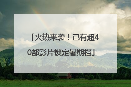 火热来袭！已有超40部影片锁定暑期档