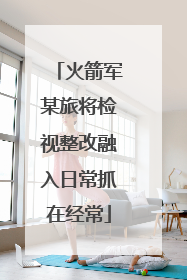 火箭军某旅将检视整改融入日常抓在经常