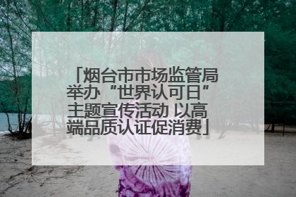 烟台市市场监管局举办“世界认可日”主题宣传活动 以高端品质认证促消费